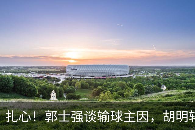 扎心！郭士强谈输球主因，胡明轩承认没做好，卡兹米直戳男篮17年最大变化
