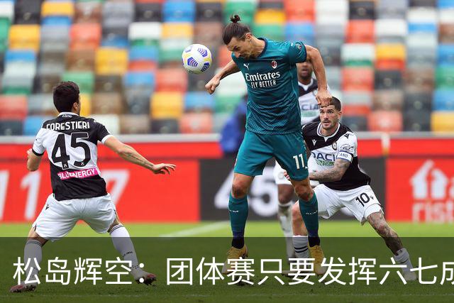 松岛辉空：团体赛只要发挥六七成实力 就能和中国乒乓球队抗衡
