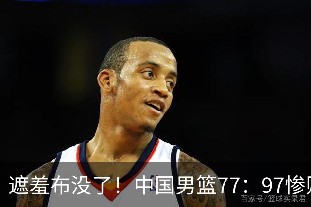遮羞布没了！中国男篮77：97惨败日本二队，一味单打一点配合都没有